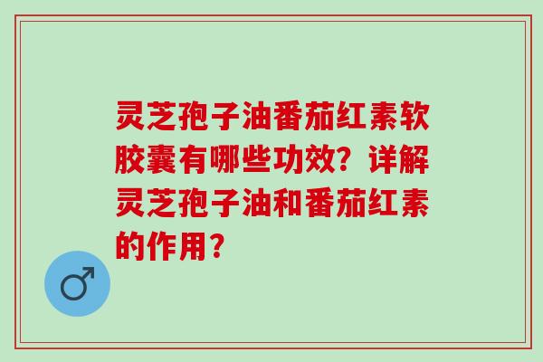 灵芝孢子油番茄红素软胶囊有哪些功效？详解灵芝孢子油和番茄红素的作用？