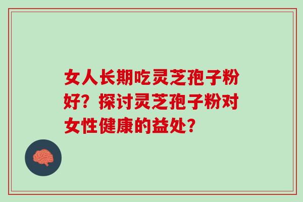 女人长期吃灵芝孢子粉好？探讨灵芝孢子粉对女性健康的益处？