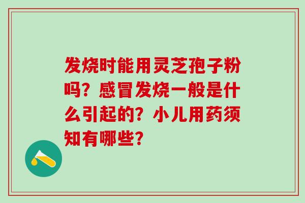 发烧时能用灵芝孢子粉吗？感冒发烧一般是什么引起的？小儿用药须知有哪些？