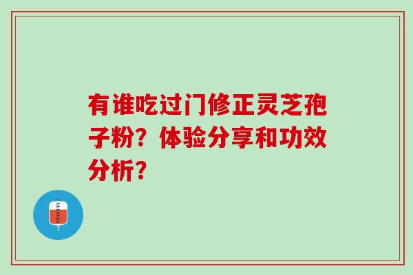 有谁吃过门修正灵芝孢子粉?体验分享和功效分析? 有谁吃过门修正灵芝孢子粉?体验分享和功效分析?