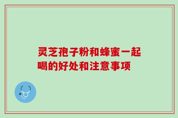 灵芝孢子粉和蜂蜜一起喝的好处和注意事项