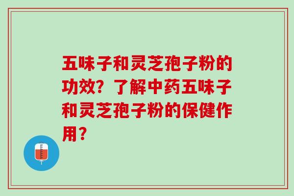 五味子和灵芝孢子粉的功效?了解五味子和灵芝孢子粉的保健作用? 五味子和灵芝孢子粉的功效?了解五味子和灵芝孢子粉的保健作用?