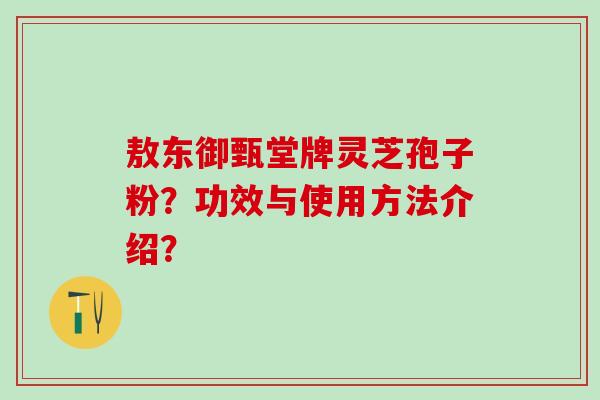 敖东御甄堂牌灵芝孢子粉?功效与使用方法介绍? 敖东御甄堂牌灵芝孢子粉?功效与使用方法介绍?