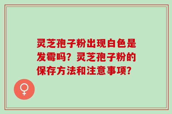 灵芝孢子粉出现白色是发霉吗？灵芝孢子粉的保存方法和注意事项？