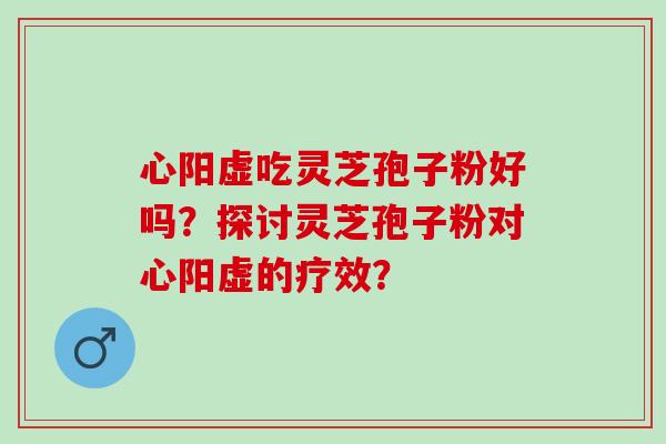 心阳虚吃灵芝孢子粉好吗?探讨灵芝孢子粉对心阳虚的疗效? 心阳虚吃灵芝孢子粉好吗?探讨灵芝孢子粉对心阳虚的疗效?