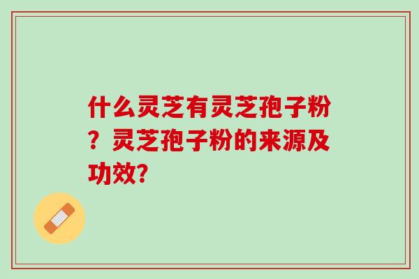 什么灵芝有灵芝孢子粉？灵芝孢子粉的来源及功效？