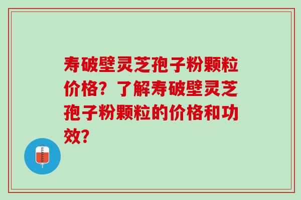 寿破壁灵芝孢子粉颗粒价格？了解寿破壁灵芝孢子粉颗粒的价格和功效？