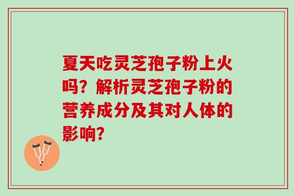 夏天吃灵芝孢子粉上火吗?解析灵芝孢子粉的营养成分及其对人体的影响? 夏天吃灵芝孢子粉上火吗?解析灵芝孢子粉的营养成分及其对人体的影响?