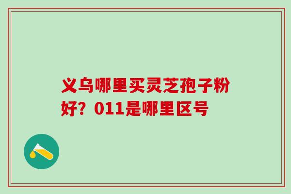 义乌哪里买灵芝孢子粉好？011是哪里区号