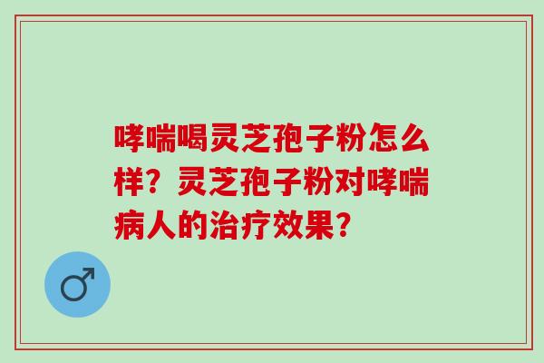 喝灵芝孢子粉怎么样？灵芝孢子粉对人的效果？