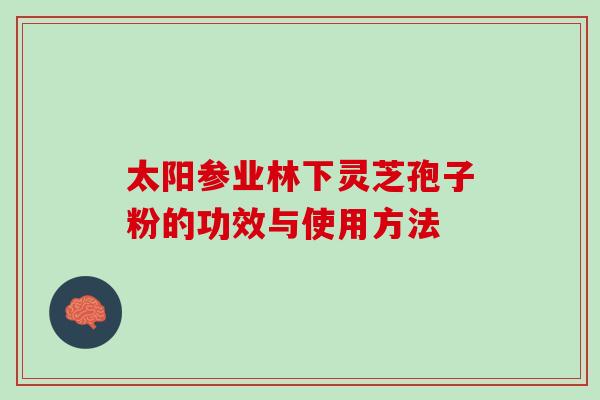 太阳参业林下灵芝孢子粉的功效与使用方法