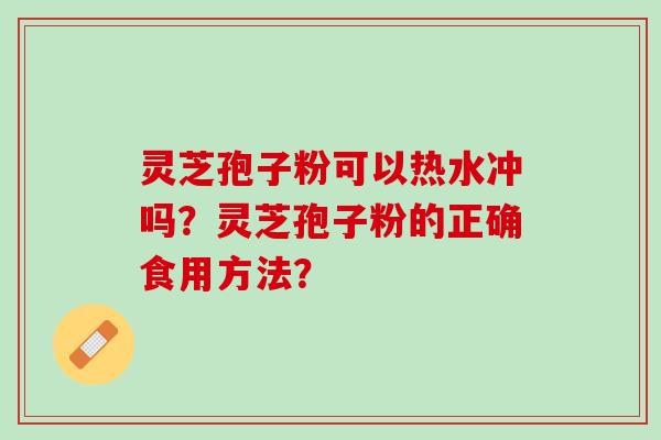 灵芝孢子粉可以热水冲吗？灵芝孢子粉的正确食用方法？