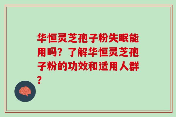 华恒灵芝孢子粉失眠能用吗？了解华恒灵芝孢子粉的功效和适用人群？