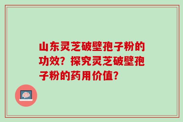 山东灵芝破壁孢子粉的功效？探究灵芝破壁孢子粉的药用价值？