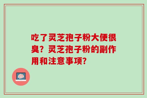 吃了灵芝孢子粉大便很臭？灵芝孢子粉的副作用和注意事项？