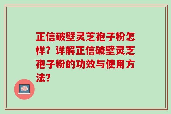 正信破壁灵芝孢子粉怎样？详解正信破壁灵芝孢子粉的功效与使用方法？