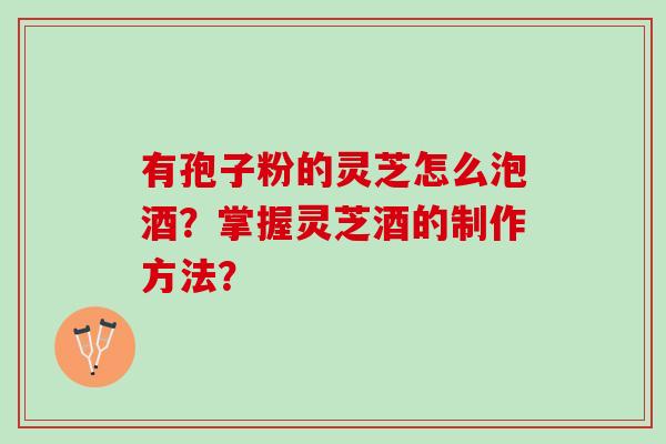 有孢子粉的灵芝怎么泡酒？掌握灵芝酒的制作方法？