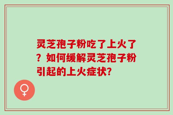 灵芝孢子粉吃了上火了？如何缓解灵芝孢子粉引起的上火症状？