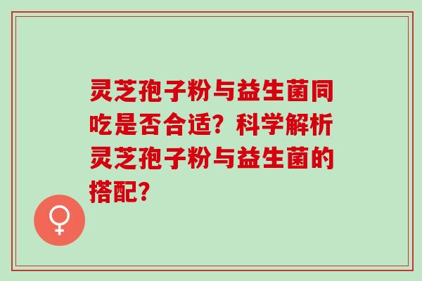 灵芝孢子粉与益生菌同吃是否合适？科学解析灵芝孢子粉与益生菌的搭配？