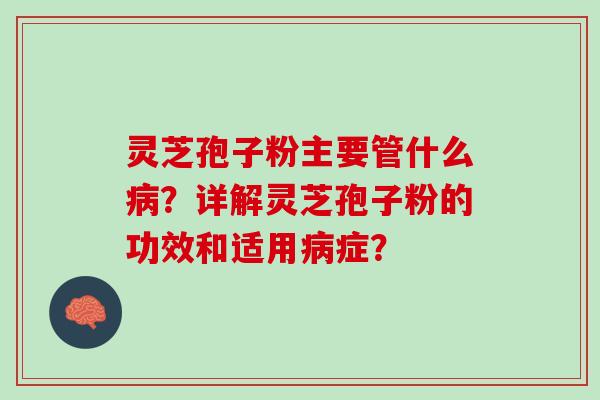 灵芝孢子粉主要管什么？详解灵芝孢子粉的功效和适用症？