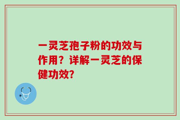一灵芝孢子粉的功效与作用?详解一灵芝的保健功效? 一灵芝孢子粉的功效与作用?详解一灵芝的保健功效?