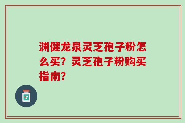 渊健龙泉灵芝孢子粉怎么买？灵芝孢子粉购买指南？