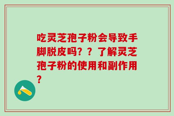 吃灵芝孢子粉会导致手脚脱皮吗？？了解灵芝孢子粉的使用和副作用？