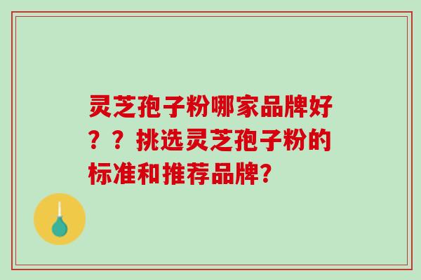灵芝孢子粉哪家品牌好？？挑选灵芝孢子粉的标准和推荐品牌？