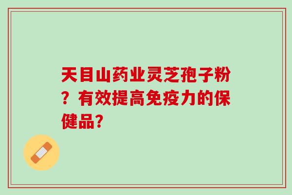 天目山药业灵芝孢子粉？有效提高免疫力的保健品？
