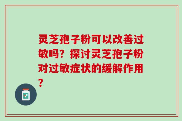 灵芝孢子粉可以改善吗？探讨灵芝孢子粉对症状的缓解作用？