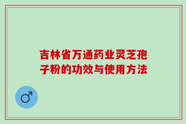 吉林省万通药业灵芝孢子粉的功效与使用方法
