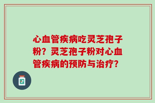 心血管疾病吃灵芝孢子粉？灵芝孢子粉对心血管疾病的预防与治疗？