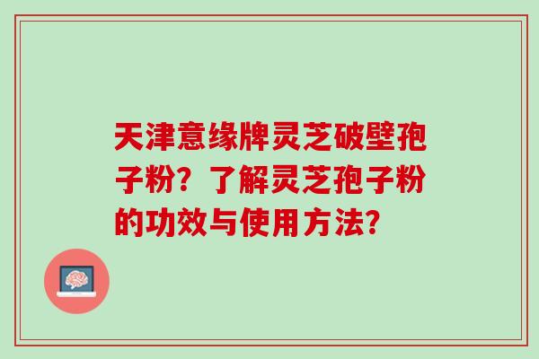 天津意缘牌灵芝破壁孢子粉？了解灵芝孢子粉的功效与使用方法？