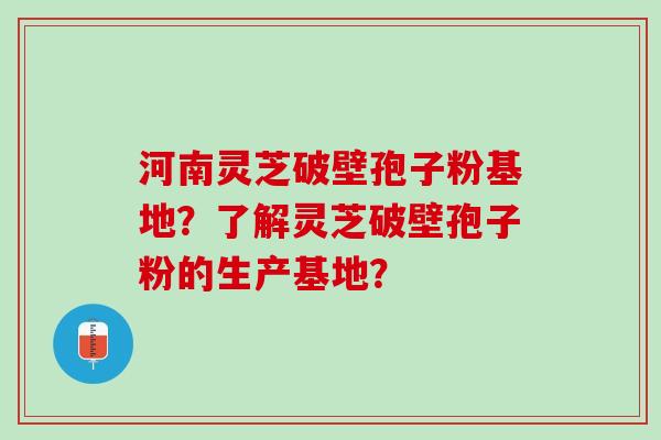 河南灵芝破壁孢子粉基地？了解灵芝破壁孢子粉的生产基地？