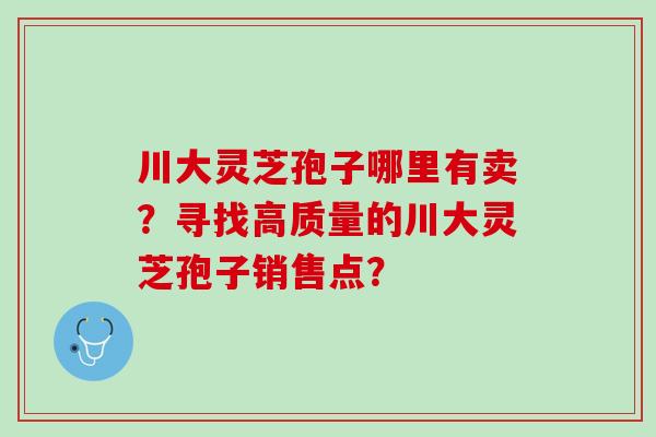 川大灵芝孢子哪里有卖？寻找高质量的川大灵芝孢子销售点？