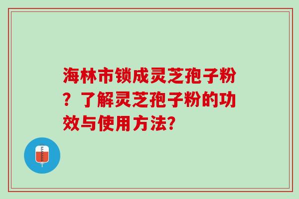 海林市锁成灵芝孢子粉？了解灵芝孢子粉的功效与使用方法？