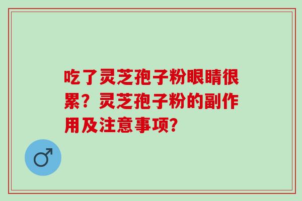 吃了灵芝孢子粉眼睛很累？灵芝孢子粉的副作用及注意事项？