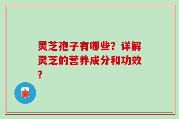 灵芝孢子有哪些？详解灵芝的营养成分和功效？