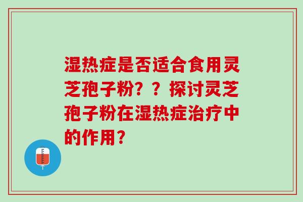 湿热症是否适合食用灵芝孢子粉？？探讨灵芝孢子粉在湿热症治疗中的作用？