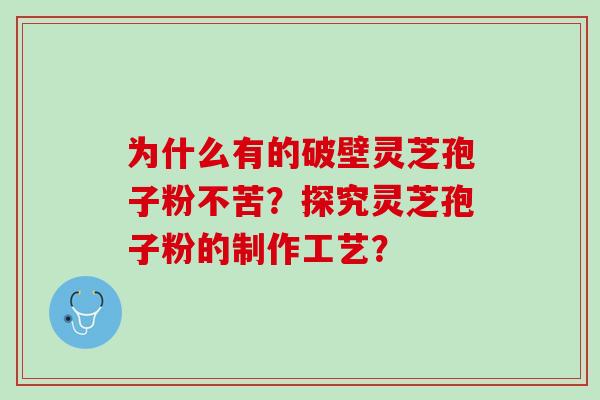 为什么有的破壁灵芝孢子粉不苦?探究灵芝孢子粉的制作工艺? 为什么有的破壁灵芝孢子粉不苦?探究灵芝孢子粉的制作工艺?
