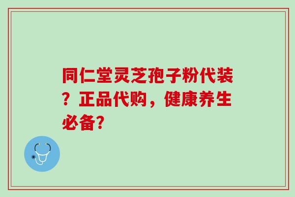 同仁堂灵芝孢子粉代装?正品代购,健康养生必备? 同仁堂灵芝孢子粉代装?正品代购,健康养生必备?
