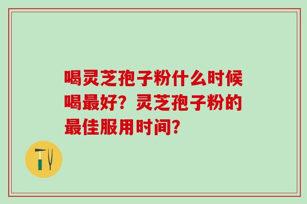 喝灵芝孢子粉什么时候喝最好？灵芝孢子粉的最佳服用时间？