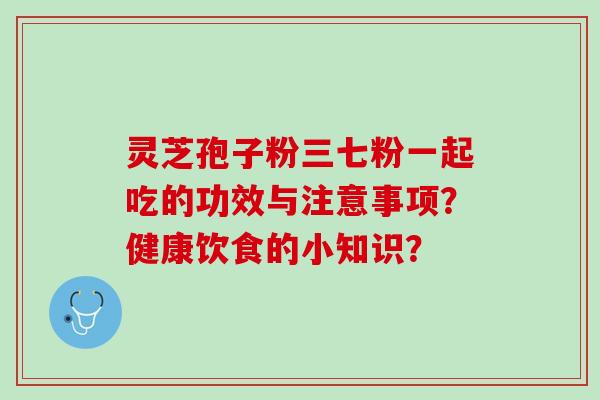 灵芝孢子粉三七粉一起吃的功效与注意事项？健康饮食的小知识？