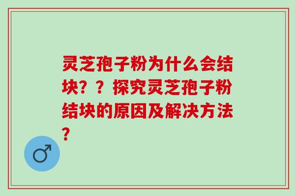 灵芝孢子粉为什么会结块？？探究灵芝孢子粉结块的原因及解决方法？