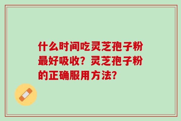 什么时间吃灵芝孢子粉好吸收?灵芝孢子粉的正确服用方法? 什么时间吃灵芝孢子粉好吸收?灵芝孢子粉的正确服用方法?