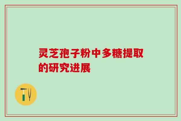 灵芝孢子粉中多糖提取的研究进展