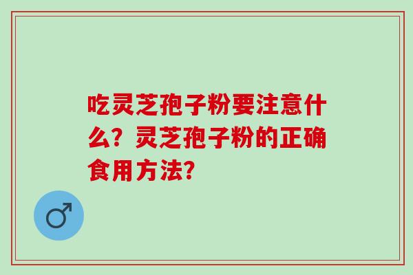 吃灵芝孢子粉要注意什么？灵芝孢子粉的正确食用方法？