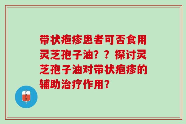带状疱疹患者可否食用灵芝孢子油？？探讨灵芝孢子油对带状疱疹的辅助治疗作用？