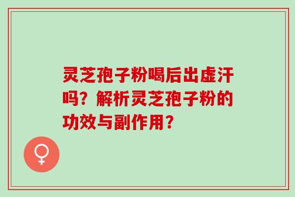 灵芝孢子粉喝后出虚汗吗？解析灵芝孢子粉的功效与副作用？