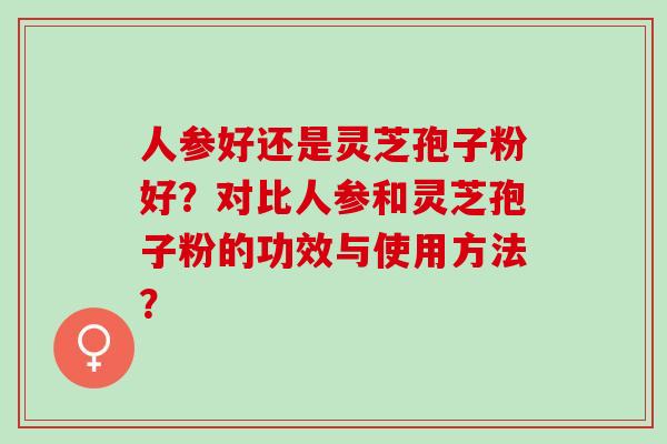 人参好还是灵芝孢子粉好？对比人参和灵芝孢子粉的功效与使用方法？
